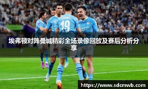 易游体育埃弗顿对阵曼城精彩全场录像回放及赛后分析分享