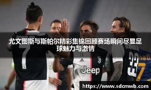 尤文图斯与斯帕尔精彩集锦回顾赛场瞬间尽显足球魅力与激情